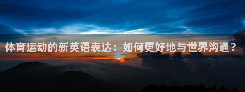oety欧亿体育官网下载:体育运动的新英语表达:如何更好地与