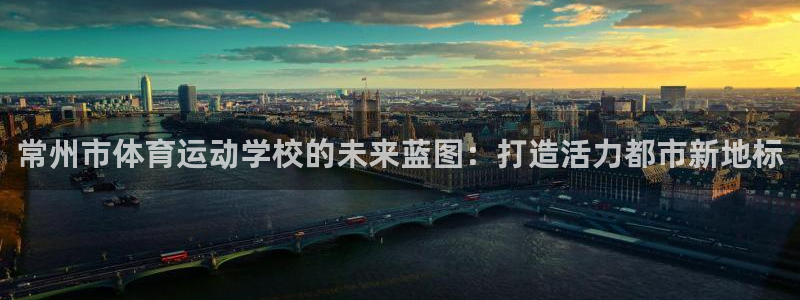 欧亿体育官方集团官网:常州市体育运动学校的未来蓝图:打造活力