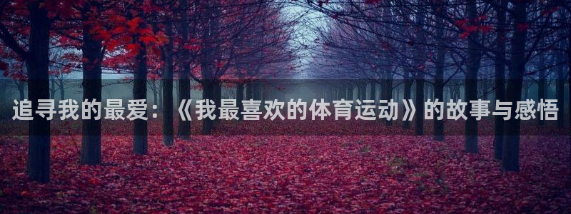 oety欧亿体育官网下载招商电话地址:追寻我的最爱:《我最喜